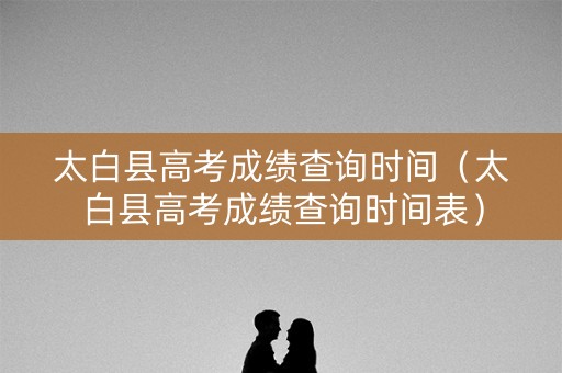 太白县高考成绩查询时间（太白县高考成绩查询时间表）