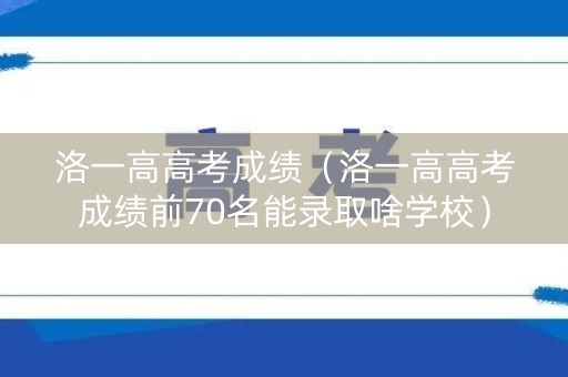 洛一高高考成绩（洛一高高考成绩前70名能录取啥学校）