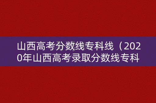 山西高考分数线专科线（2020年山西高考录取分数线专科）