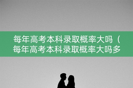 每年高考本科录取概率大吗（每年高考本科录取概率大吗多少）