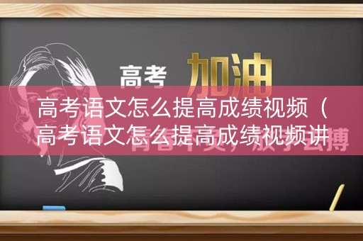 高考语文怎么提高成绩视频（高考语文怎么提高成绩视频讲解）