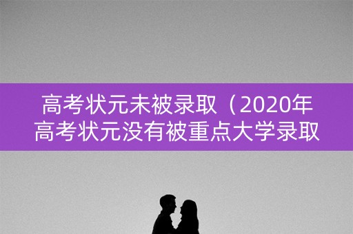 高考状元未被录取（2020年高考状元没有被重点大学录取是准?）
