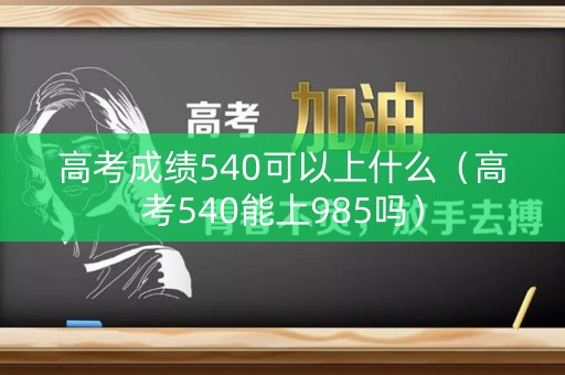 高考成绩540可以上什么（高考540能上985吗）