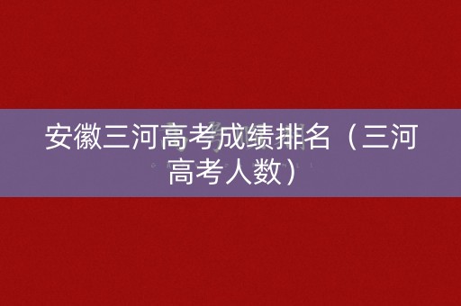 安徽三河高考成绩排名（三河高考人数）