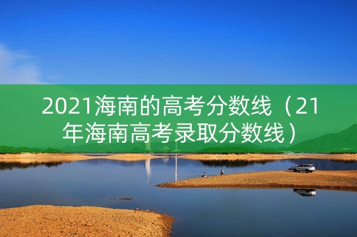 2021海南的高考分数线（21年海南高考录取分数线）