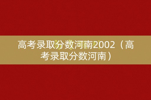 高考录取分数河南2002（高考录取分数河南）