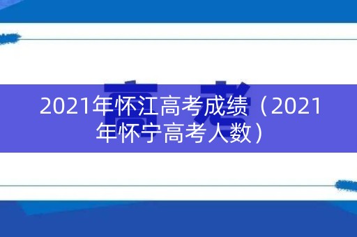 2021年怀江高考成绩（2021年怀宁高考人数）