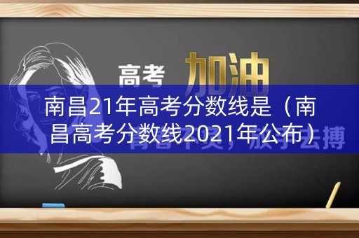 南昌21年高考分数线是（南昌高考分数线2021年公布）