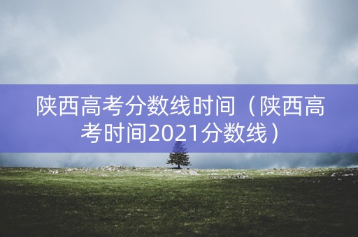 陕西高考分数线时间（陕西高考时间2021分数线）