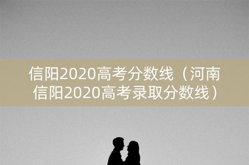 信阳2020高考分数线（河南信阳2020高考录取分数线）