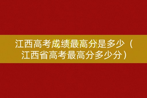 江西高考成绩最高分是多少（江西省高考最高分多少分）