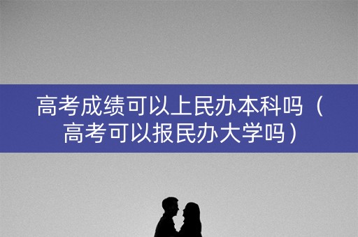 高考成绩可以上民办本科吗（高考可以报民办大学吗）