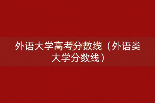 外语大学高考分数线（外语类大学分数线）