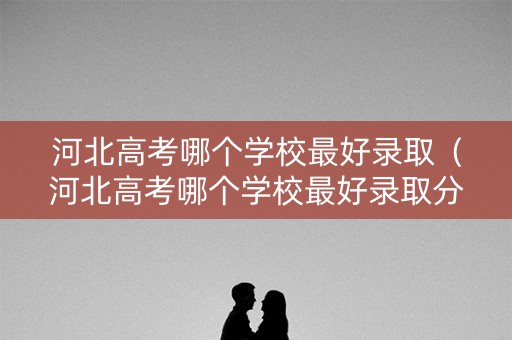 河北高考哪个学校最好录取（河北高考哪个学校最好录取分数线）