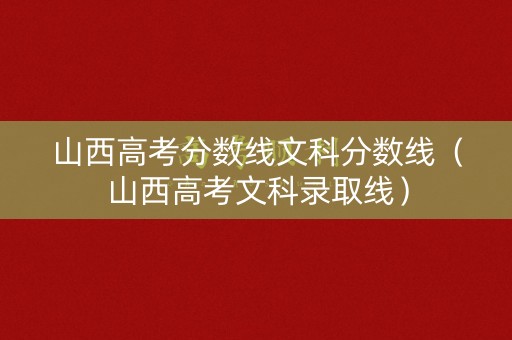 山西高考分数线文科分数线（山西高考文科录取线）