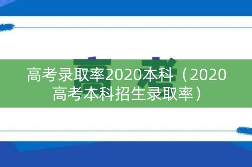 高考录取率2020本科（2020高考本科招生录取率）