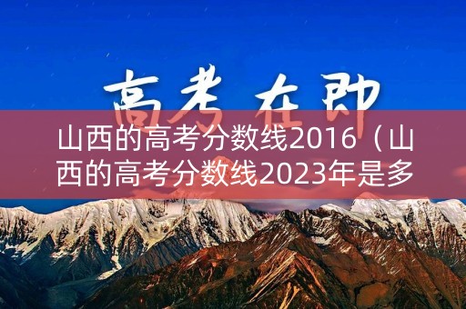 山西的高考分数线2016（山西的高考分数线2023年是多少）