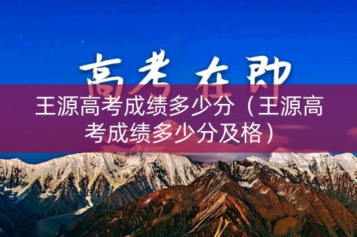 王源高考成绩多少分（王源高考成绩多少分及格）