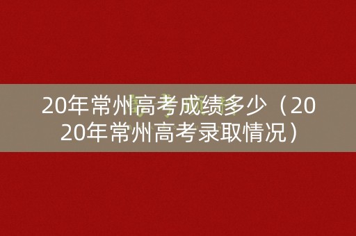 20年常州高考成绩多少（2020年常州高考录取情况）