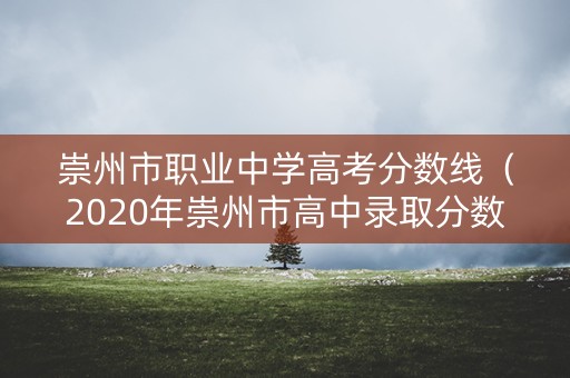 崇州市职业中学高考分数线（2020年崇州市高中录取分数线）
