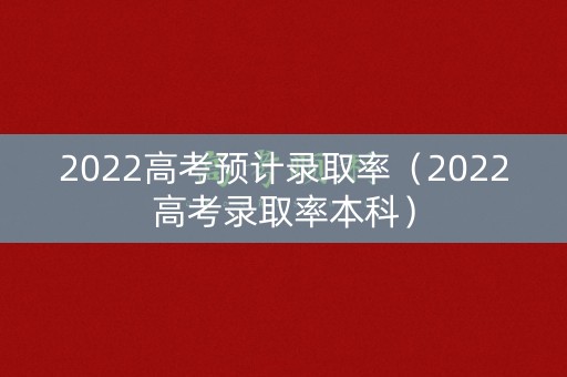2022高考预计录取率（2022高考录取率本科）