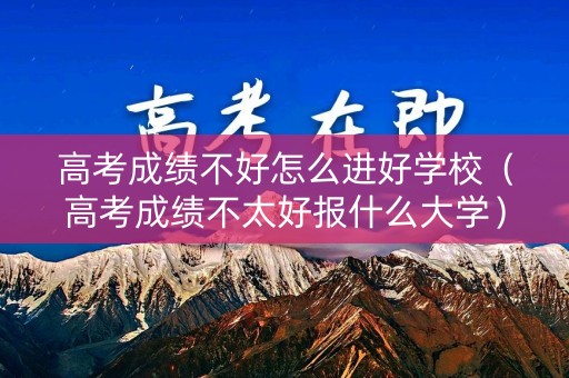 高考成绩不好怎么进好学校（高考成绩不太好报什么大学）