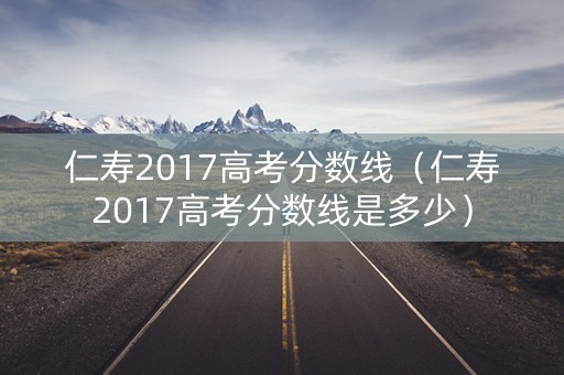 仁寿2017高考分数线（仁寿2017高考分数线是多少）