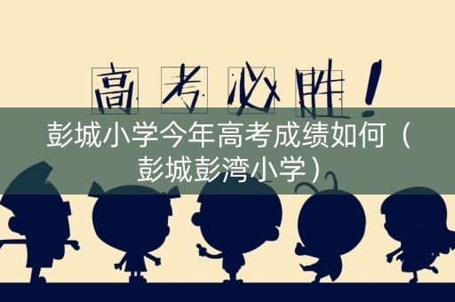 彭城小学今年高考成绩如何（彭城彭湾小学）