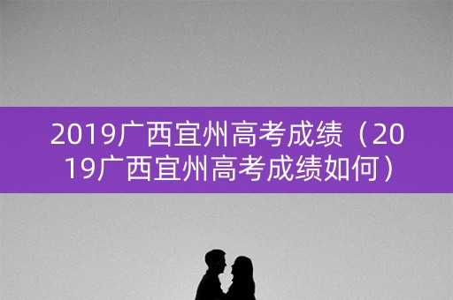 2019广西宜州高考成绩（2019广西宜州高考成绩如何）