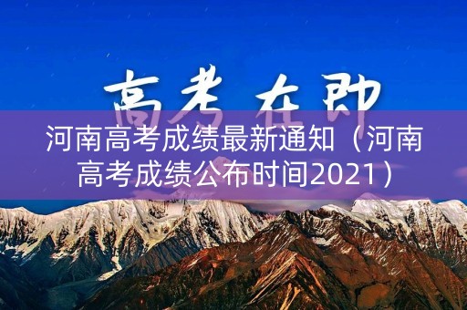 河南高考成绩最新通知（河南高考成绩公布时间2021）