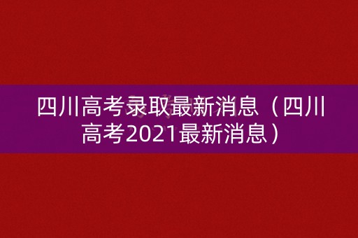 四川高考录取最新消息（四川高考2021最新消息）