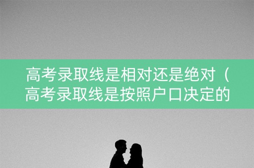 高考录取线是相对还是绝对（高考录取线是按照户口决定的吗）