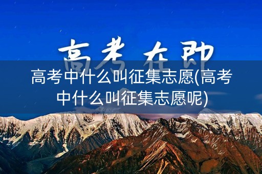 高考中什么叫征集志愿(高考中什么叫征集志愿呢)