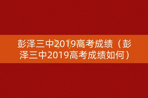 彭泽三中2019高考成绩（彭泽三中2019高考成绩如何）