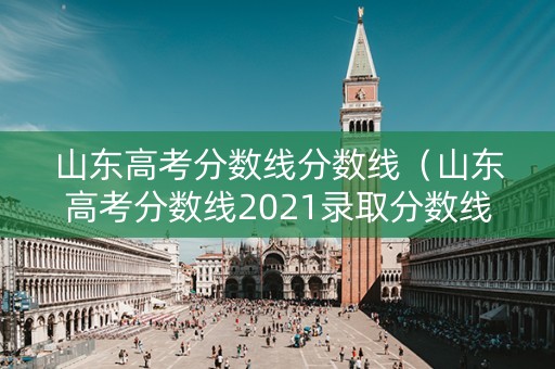 山东高考分数线分数线（山东高考分数线2021录取分数线）