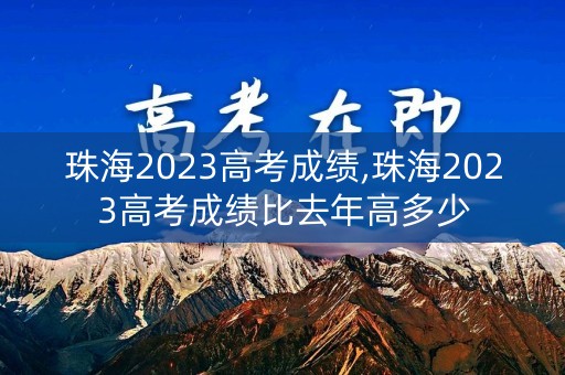 珠海2023高考成绩,珠海2023高考成绩比去年高多少
