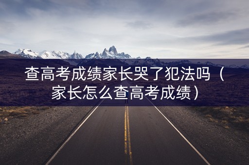 查高考成绩家长哭了犯法吗（家长怎么查高考成绩）