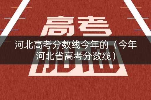 河北高考分数线今年的（今年河北省高考分数线）