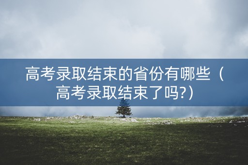 高考录取结束的省份有哪些（高考录取结束了吗?）