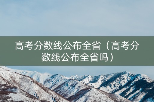 高考分数线公布全省（高考分数线公布全省吗）