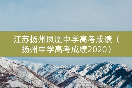 江苏扬州凤凰中学高考成绩（扬州中学高考成绩2020）
