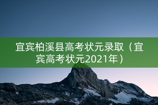 宜宾柏溪县高考状元录取（宜宾高考状元2021年）