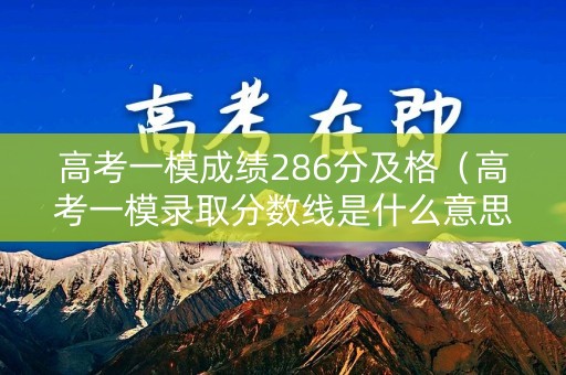 高考一模成绩286分及格（高考一模录取分数线是什么意思）