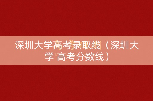 深圳大学高考录取线（深圳大学 高考分数线）
