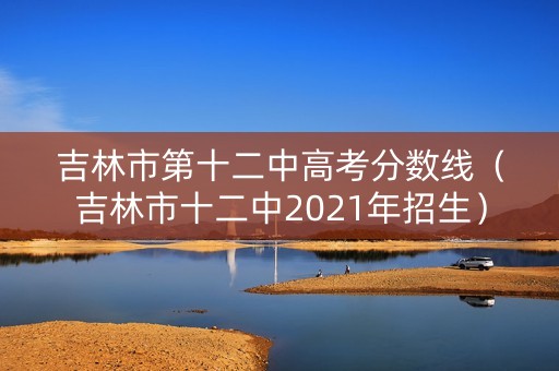 吉林市第十二中高考分数线（吉林市十二中2021年招生）