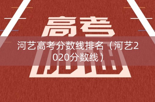 河艺高考分数线排名（河艺2020分数线）
