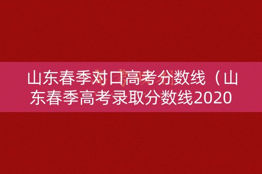 山东春季对口高考分数线（山东春季高考录取分数线2020年专科）