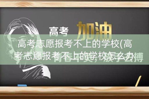 高考志愿报考不上的学校(高考志愿报考不上的学校怎么办)
