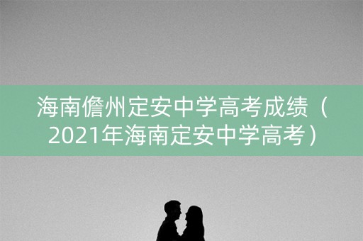 海南儋州定安中学高考成绩（2021年海南定安中学高考）