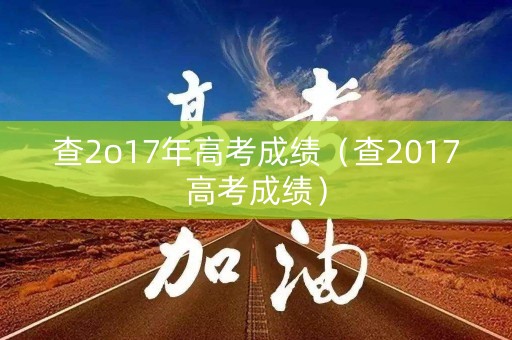 查2o17年高考成绩（查2017高考成绩）